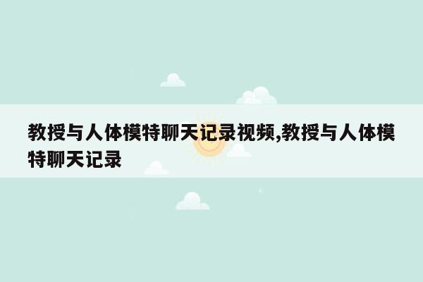 教授与人体模特聊天记录视频,教授与人体模特聊天记录