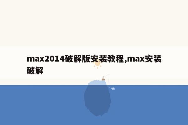 max2014破解版安装教程,max安装破解