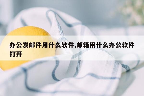 办公发邮件用什么软件,邮箱用什么办公软件打开