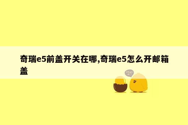 奇瑞e5前盖开关在哪,奇瑞e5怎么开邮箱盖