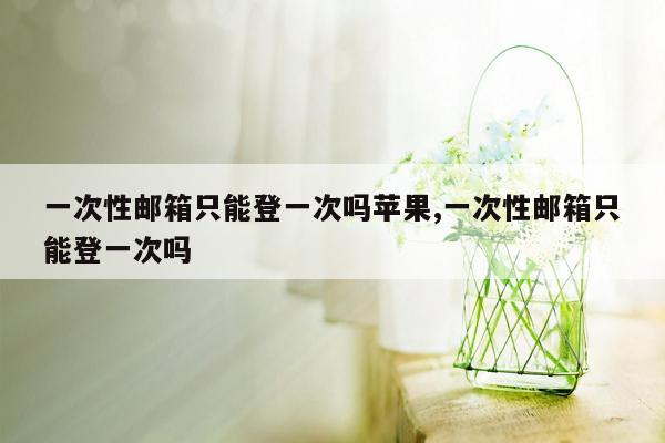 一次性邮箱只能登一次吗苹果,一次性邮箱只能登一次吗