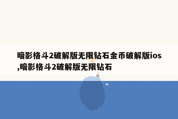 暗影格斗2破解版无限钻石金币破解版ios,暗影格斗2破解版无限钻石