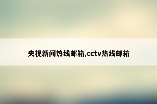 央视新闻热线邮箱,cctv热线邮箱