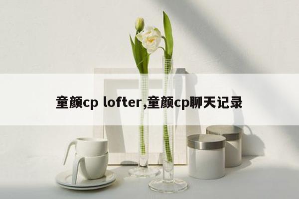 童颜cp lofter,童颜cp聊天记录