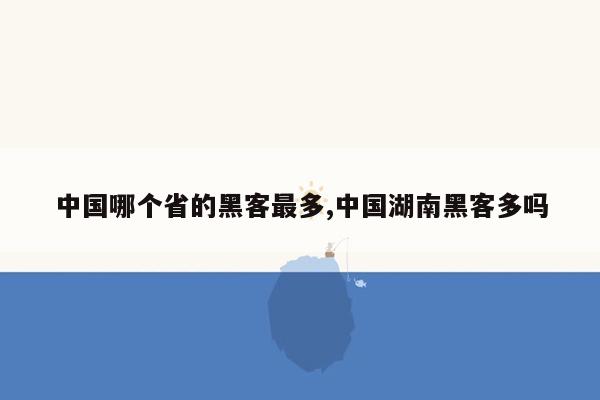 中国哪个省的黑客最多,中国湖南黑客多吗