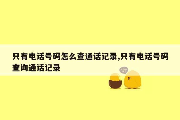 只有电话号码怎么查通话记录,只有电话号码查询通话记录