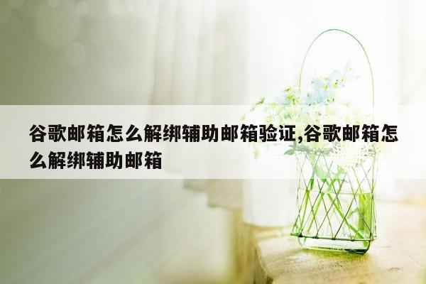 谷歌邮箱怎么解绑辅助邮箱验证,谷歌邮箱怎么解绑辅助邮箱