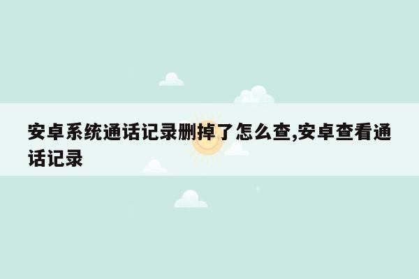 安卓系统通话记录删掉了怎么查,安卓查看通话记录