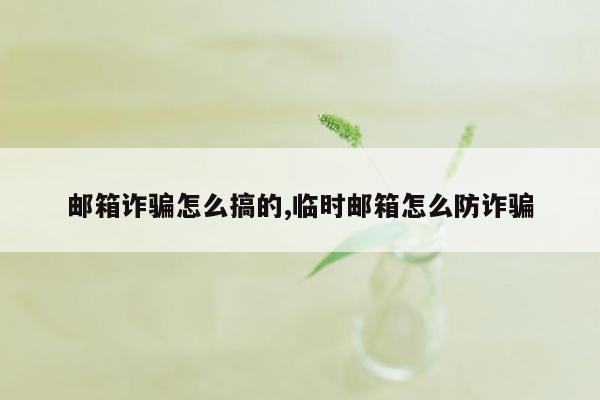 邮箱诈骗怎么搞的,临时邮箱怎么防诈骗