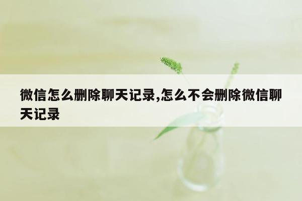 微信怎么删除聊天记录,怎么不会删除微信聊天记录