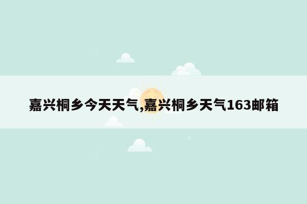 嘉兴桐乡今天天气,嘉兴桐乡天气163邮箱