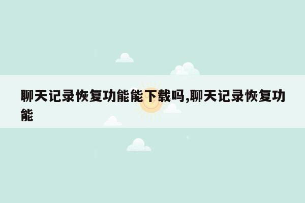 聊天记录恢复功能能下载吗,聊天记录恢复功能