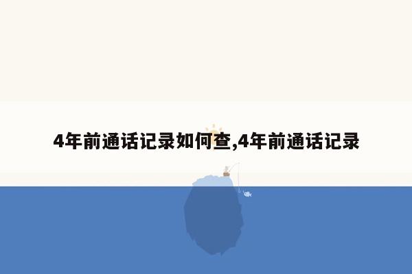 4年前通话记录如何查,4年前通话记录