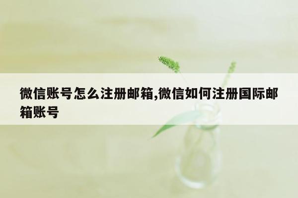 微信账号怎么注册邮箱,微信如何注册国际邮箱账号