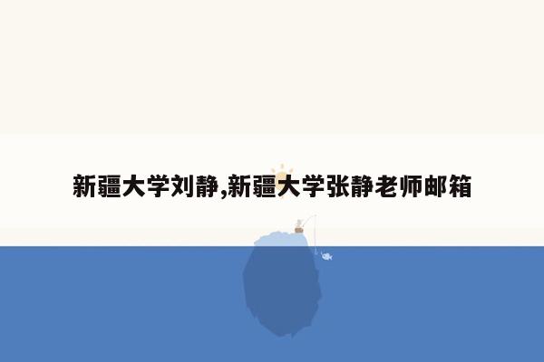 新疆大学刘静,新疆大学张静老师邮箱