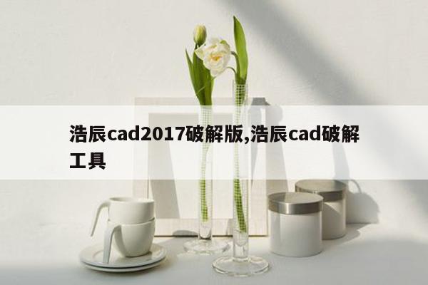 浩辰cad2017破解版,浩辰cad破解工具