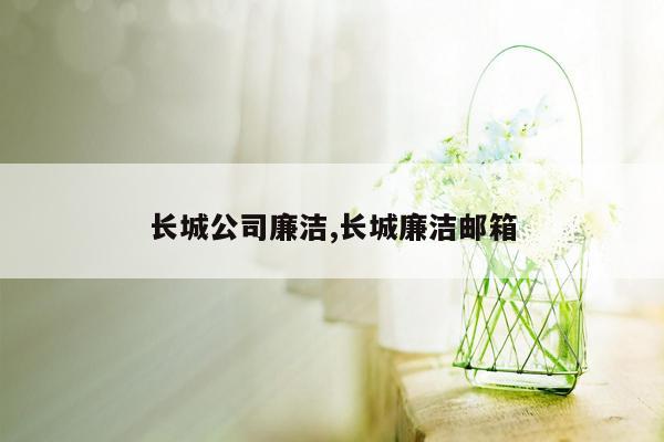 长城公司廉洁,长城廉洁邮箱