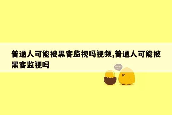 普通人可能被黑客监视吗视频,普通人可能被黑客监视吗