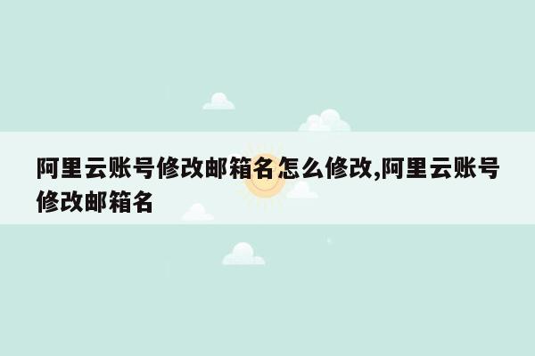 阿里云账号修改邮箱名怎么修改,阿里云账号修改邮箱名