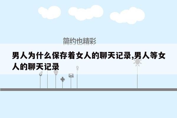 男人为什么保存着女人的聊天记录,男人等女人的聊天记录