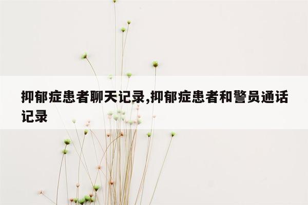 抑郁症患者聊天记录,抑郁症患者和警员通话记录