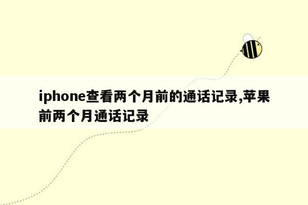 iphone查看两个月前的通话记录,苹果前两个月通话记录