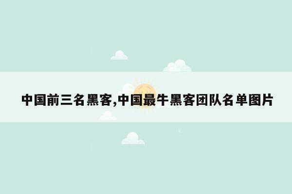 中国前三名黑客,中国最牛黑客团队名单图片