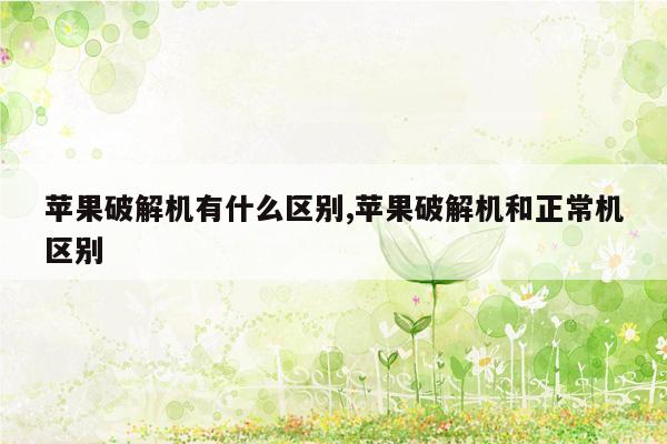 苹果破解机有什么区别,苹果破解机和正常机区别