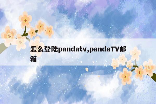 怎么登陆pandatv,pandaTV邮箱