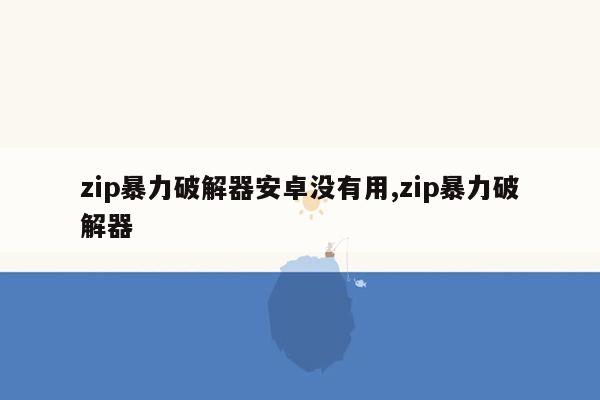 zip暴力破解器安卓没有用,zip暴力破解器