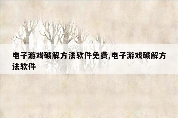 电子游戏破解方法软件免费,电子游戏破解方法软件