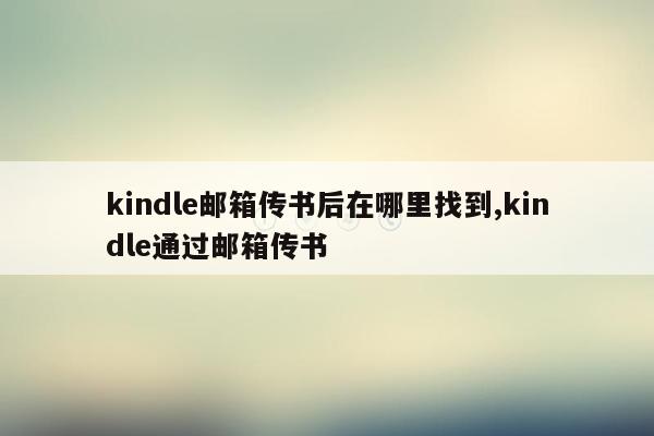 kindle邮箱传书后在哪里找到,kindle通过邮箱传书