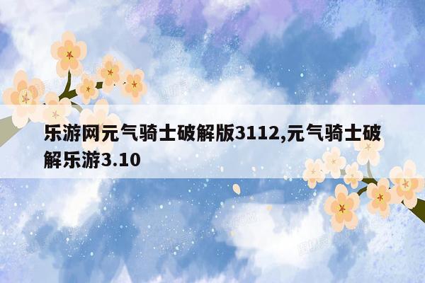 乐游网元气骑士破解版3112,元气骑士破解乐游3.10