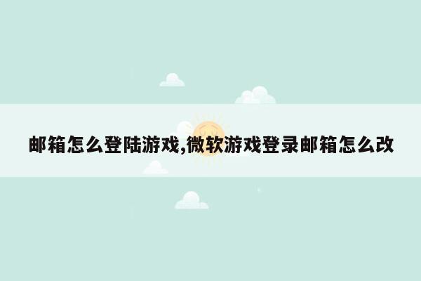 邮箱怎么登陆游戏,微软游戏登录邮箱怎么改