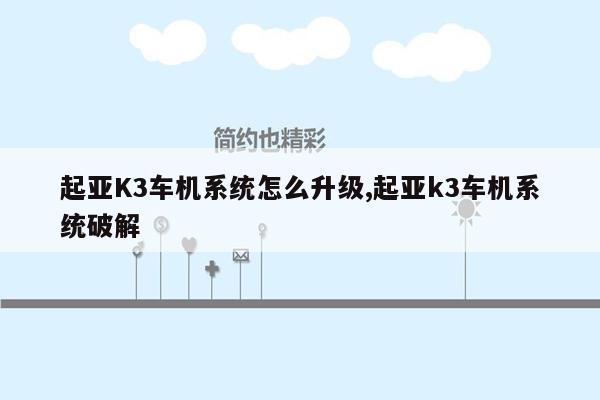 起亚K3车机系统怎么升级,起亚k3车机系统破解