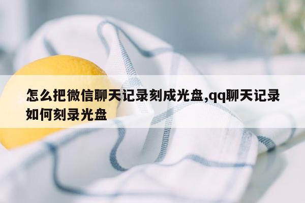 怎么把微信聊天记录刻成光盘,qq聊天记录如何刻录光盘