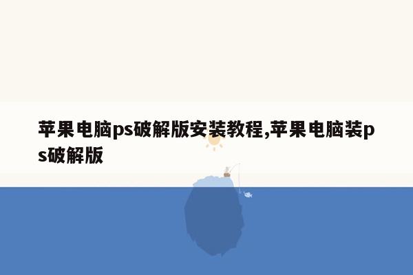 苹果电脑ps破解版安装教程,苹果电脑装ps破解版