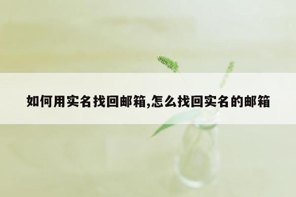 如何用实名找回邮箱,怎么找回实名的邮箱