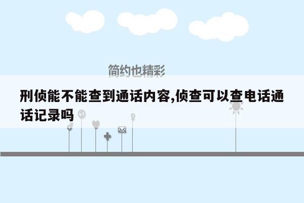 刑侦能不能查到通话内容,侦查可以查电话通话记录吗