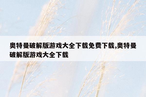 奥特曼破解版游戏大全下载免费下载,奥特曼破解版游戏大全下载