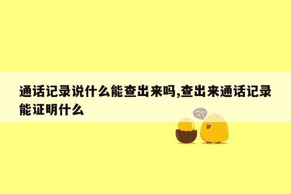 通话记录说什么能查出来吗,查出来通话记录能证明什么