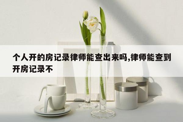 个人开的房记录律师能查出来吗,律师能查到开房记录不