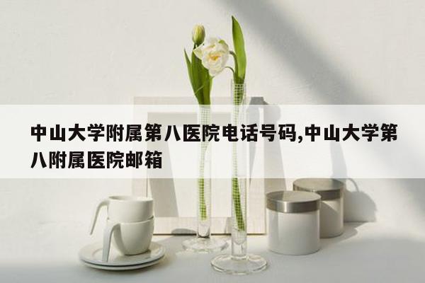 中山大学附属第八医院电话号码,中山大学第八附属医院邮箱