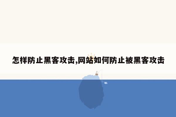 怎样防止黑客攻击,网站如何防止被黑客攻击