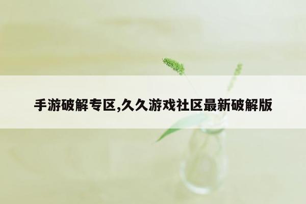 手游破解专区,久久游戏社区最新破解版