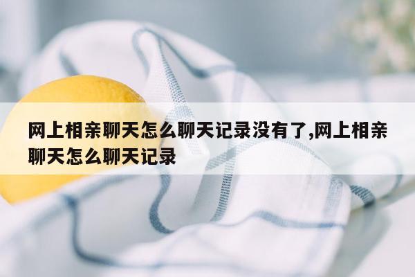 网上相亲聊天怎么聊天记录没有了,网上相亲聊天怎么聊天记录