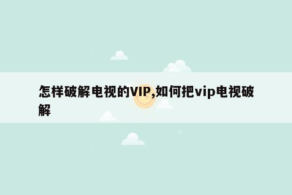 怎样破解电视的VIP,如何把vip电视破解