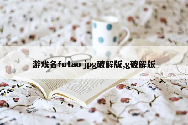 游戏名futao jpg破解版,g破解版