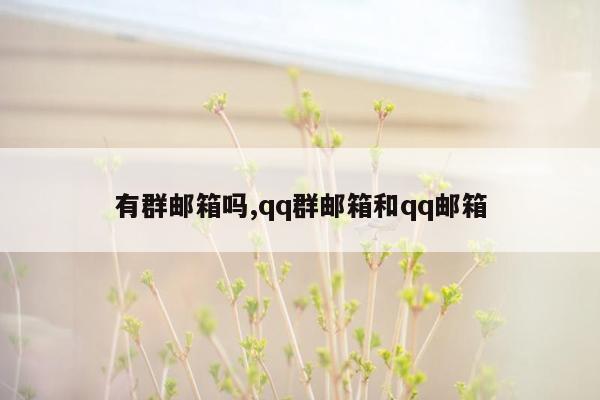 有群邮箱吗,qq群邮箱和qq邮箱