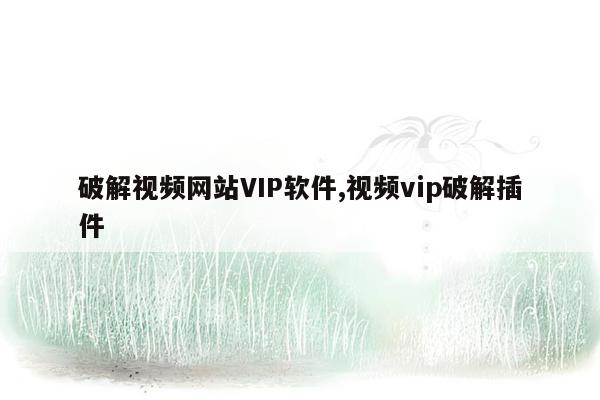 破解视频网站VIP软件,视频vip破解插件